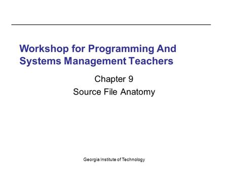 Georgia Institute of Technology Workshop for Programming And Systems Management Teachers Chapter 9 Source File Anatomy.