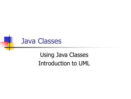 Java Classes Using Java Classes Introduction to UML.