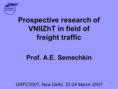 1 Prospective research of VNIIZhT in field of freight traffic Prof. А.Е. Semechkin GRFC2007, New Delhi, 22-24 March 2007.