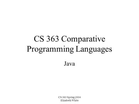 CS 363 Spring 2004 Elizabeth White CS 363 Comparative Programming Languages Java.