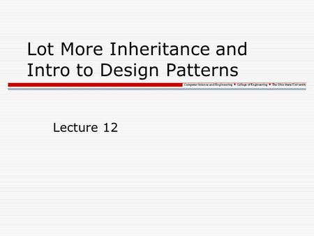 Computer Science and Engineering College of Engineering The Ohio State University Lot More Inheritance and Intro to Design Patterns Lecture 12.