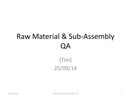 Raw Material & Sub-Assembly QA (Tim) 25/09/14 25/09/2014Material & Sub-assembly QA1.