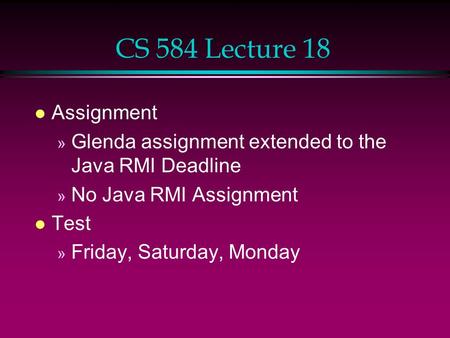 CS 584 Lecture 18 l Assignment » Glenda assignment extended to the Java RMI Deadline » No Java RMI Assignment l Test » Friday, Saturday, Monday.