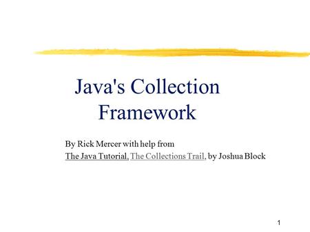 1 Java's Collection Framework By Rick Mercer with help from The Java Tutorial, The Collections Trail, by Joshua BlockThe Collections Trail.