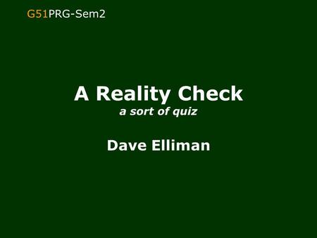 G51PRG-Sem2 A Reality Check a sort of quiz Dave Elliman.