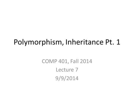 Polymorphism, Inheritance Pt. 1 COMP 401, Fall 2014 Lecture 7 9/9/2014.