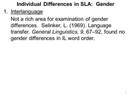 Individual Differences in SLA: Gender 1.Interlanguage Not a rich area for examination of gender differences. Selinker, L. (1969). Language transfer. General.