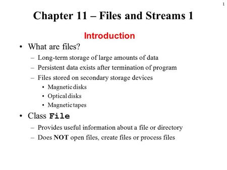 1 Chapter 11 – Files and Streams 1 Introduction What are files? –Long-term storage of large amounts of data –Persistent data exists after termination of.