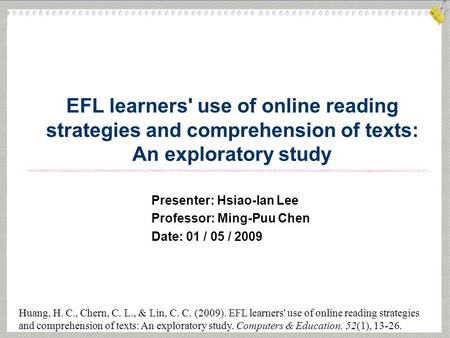 EFL learners' use of online reading strategies and comprehension of texts: An exploratory study Huang, H. C., Chern, C. L., & Lin, C. C. (2009). EFL learners'