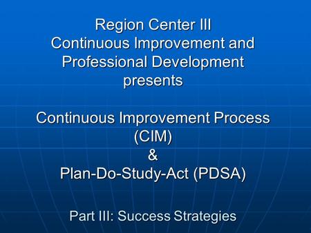 Region Center III Continuous Improvement and Professional Development presents Continuous Improvement Process (CIM) & Plan-Do-Study-Act (PDSA) Part III: