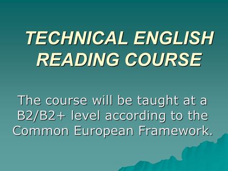 TECHNICAL ENGLISH READING COURSE The course will be taught at a B2/B2+ level according to the Common European Framework.