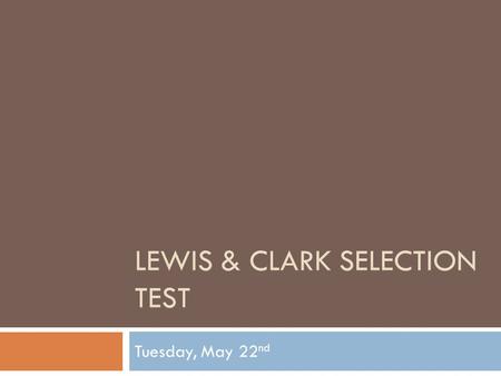 LEWIS & CLARK SELECTION TEST Tuesday, May 22 nd. The Test  24 Questions/100 points  Closed book  High Point pages 82-95  Divided into 5 Sections.