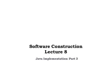 Java Implementation: Part 3 Software Construction Lecture 8.