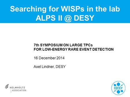 Searching for WISPs in the lab ALPS DESY 7th SYMPOSIUM ON LARGE TPCs FOR LOW-ENERGY RARE EVENT DETECTION 16 December 2014 Axel Lindner, DESY.