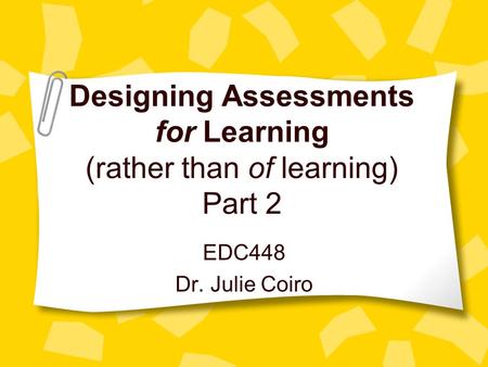 Designing Assessments for Learning (rather than of learning) Part 2 EDC448 Dr. Julie Coiro.