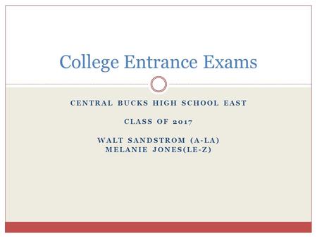 CENTRAL BUCKS HIGH SCHOOL EAST CLASS OF 2017 WALT SANDSTROM (A-LA) MELANIE JONES(LE-Z) College Entrance Exams.