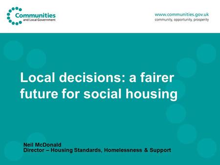 Local decisions: a fairer future for social housing Neil McDonald Director – Housing Standards, Homelessness & Support.