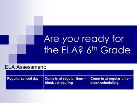 Are you ready for the ELA? 6 th Grade ELA Assessment: Regular school dayCome in at regular time – block scheduling.