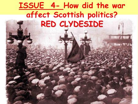 ISSUE 4- How did the war affect Scottish politics? RED CLYDESIDE.
