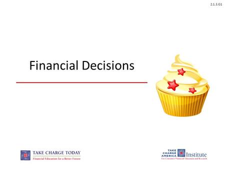 2.1.3.G1 Financial Decisions. 2.1.3.G1 © Take Charge Today – August 2013 – Financial Decisions – Slide 2 Funded by a grant from Take Charge America, Inc.