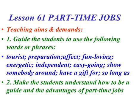 Lesson 61 PART-TIME JOBS Teaching aims & demands: 1. Guide the students to use the following words or phrases: tourist; preparation;affect; fun-loving;