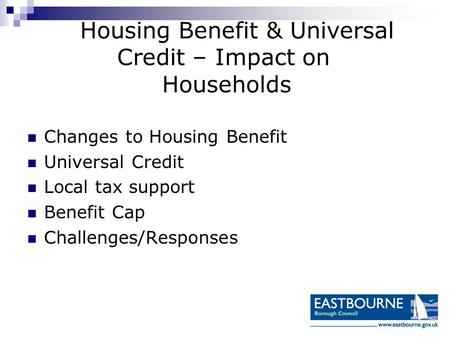 Housing Benefit & Universal Credit – Impact on Households Changes to Housing Benefit Universal Credit Local tax support Benefit Cap Challenges/Responses.