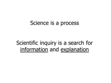 Science is a process Scientific inquiry is a search for information and explanation.