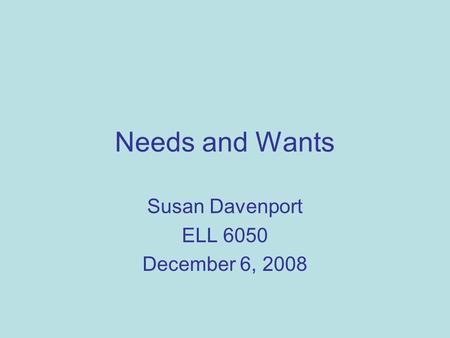 Needs and Wants Susan Davenport ELL 6050 December 6, 2008.