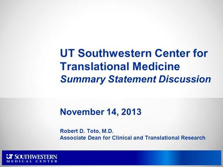 UT Southwestern Center for Translational Medicine Summary Statement Discussion November 14, 2013 Robert D. Toto, M.D. Associate Dean for Clinical and Translational.