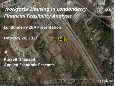 Workforce Housing In Londonderry Financial Feasibility Analysis Londonderry ZBA Presentation February 20, 2013 Russell Thibeault Applied Economic Research.