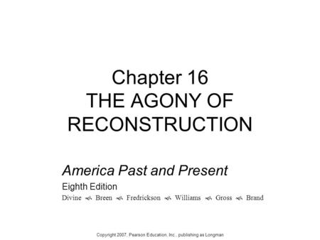 Chapter 16 THE AGONY OF RECONSTRUCTION America Past and Present Eighth Edition Divine  Breen  Fredrickson  Williams  Gross  Brand Copyright 2007,