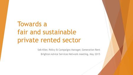 Towards a fair and sustainable private rented sector Seb Klier, Policy & Campaigns Manager, Generation Rent Brighton Advice Services Network meeting, May.