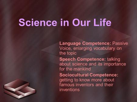 Science in Our Life Language Competence: Passive Voice, enlarging vocabulary on the topic Speech Competence: talking about science and its importance for.