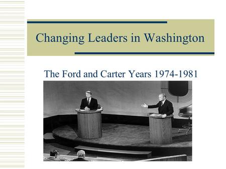 Changing Leaders in Washington The Ford and Carter Years 1974-1981.