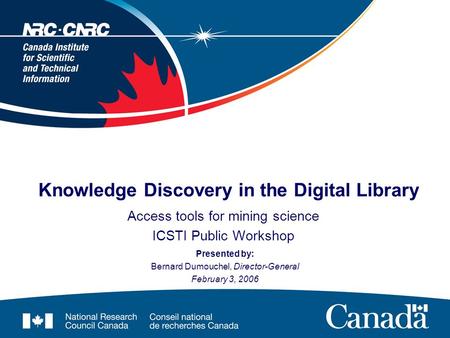 Knowledge Discovery in the Digital Library Access tools for mining science ICSTI Public Workshop Presented by: Bernard Dumouchel, Director-General February.