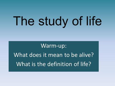 The study of life Warm-up: What does it mean to be alive? What is the definition of life?