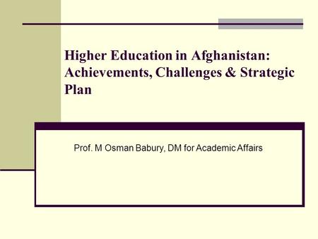 Higher Education in Afghanistan: Achievements, Challenges & Strategic Plan Prof. M Osman Babury, DM for Academic Affairs.