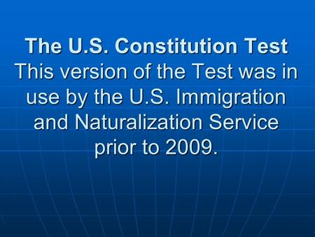 The U.S. Constitution Test This version of the Test was in use by the U.S. Immigration and Naturalization Service prior to 2009.