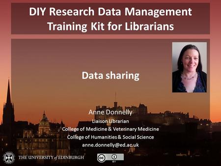 DIY Research Data Management Training Kit for Librarians Data sharing Anne Donnelly Liaison Librarian College of Medicine & Veterinary Medicine College.
