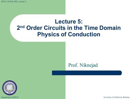 Department of EECS University of California, Berkeley EECS 105 Fall 2003, Lecture 5 Lecture 5: 2 nd Order Circuits in the Time Domain Physics of Conduction.