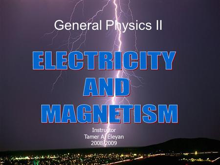 Gneral Physics II, Syllibus, By/ T.A. Eleyan1 General Physics II Instructor Tamer A. Eleyan 2008/2009.