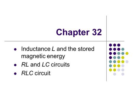 Chapter 32 Inductance L and the stored magnetic energy RL and LC circuits RLC circuit.