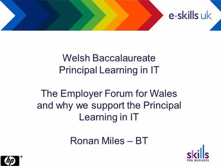Welsh Baccalaureate Principal Learning in IT The Employer Forum for Wales and why we support the Principal Learning in IT Ronan Miles – BT.