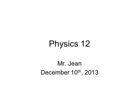 Physics 12 Mr. Jean December 10 th, 2013. The plan: Video Clip of the day –http://www.youtube.com/watch?v=bI7AUgp5f PIhttp://www.youtube.com/watch?v=bI7AUgp5f.