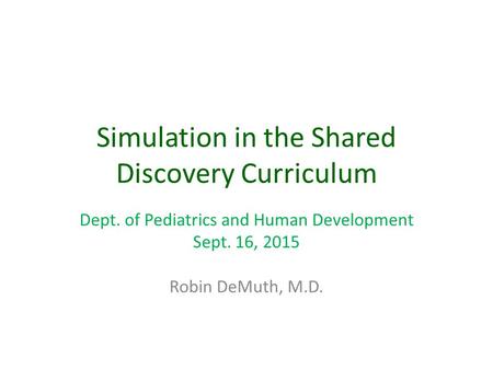 Simulation in the Shared Discovery Curriculum Dept. of Pediatrics and Human Development Sept. 16, 2015 Robin DeMuth, M.D.
