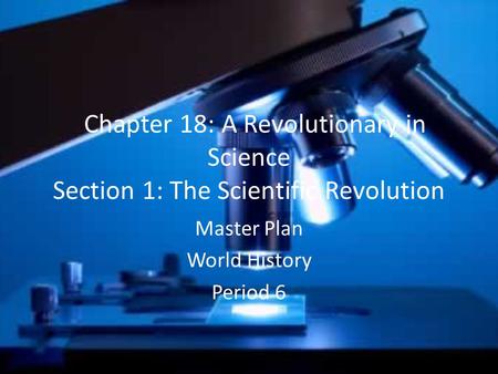 Chapter 18: A Revolutionary in Science Section 1: The Scientific Revolution Master Plan World History Period 6.
