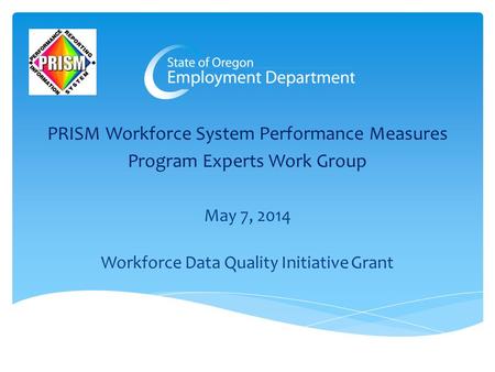 PRISM Workforce System Performance Measures Program Experts Work Group May 7, 2014 Workforce Data Quality Initiative Grant.