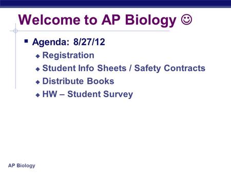 AP Biology Welcome to AP Biology  Agenda: 8/27/12  Registration  Student Info Sheets / Safety Contracts  Distribute Books  HW – Student Survey.