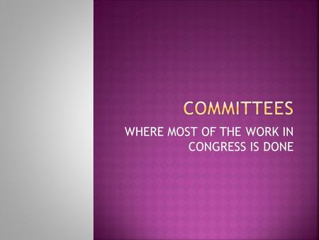 WHERE MOST OF THE WORK IN CONGRESS IS DONE.  Helps the House and Senate work effectively  Ease the workload of representatives  Allows members to specialize.