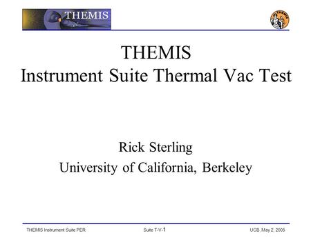 THEMIS Instrument Suite PERSuite T-V- 1 UCB, May 2, 2005 THEMIS Instrument Suite Thermal Vac Test Rick Sterling University of California, Berkeley.